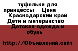 туфельки для принцессы  › Цена ­ 400 - Краснодарский край Дети и материнство » Детская одежда и обувь   
